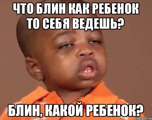 Что блин как ребенок то себя ведешь? блин, какой ребенок?, Мем  Какой пацан (негритенок)