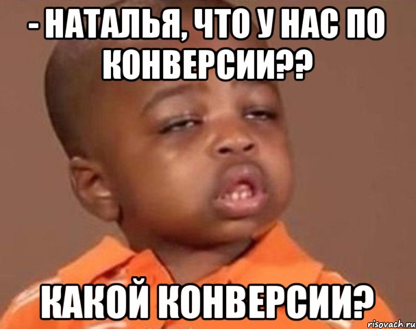 - Наталья, что у нас по конверсии?? Какой конверсии?, Мем  Какой пацан (негритенок)