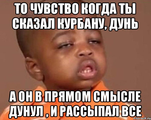 То чувство когда ты сказал Курбану, Дунь А он в прямом смысле дунул , и рассыпал все, Мем  Какой пацан (негритенок)