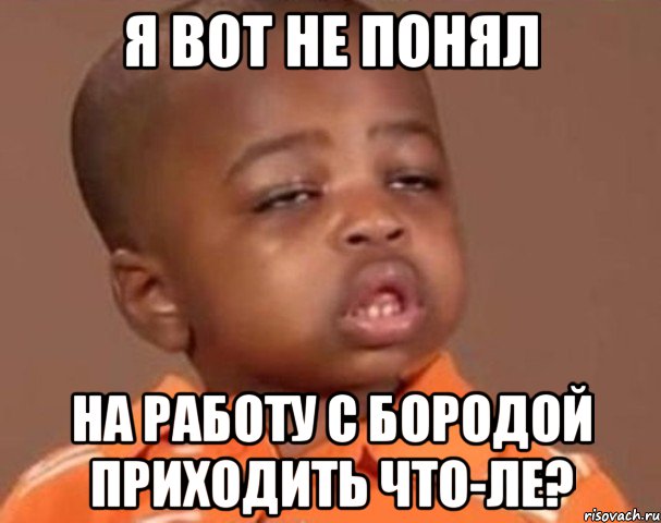 Я вот не понял На работу с бородой приходить что-ле?, Мем  Какой пацан (негритенок)