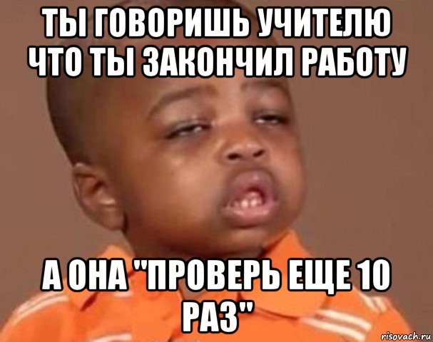 Ты говоришь учителю что ты закончил работу А она "Проверь еще 10 раз", Мем  Какой пацан (негритенок)