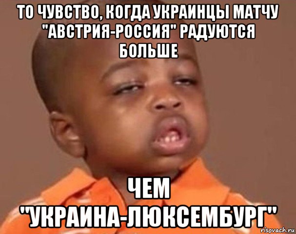 то чувство, когда украинцы матчу "австрия-россия" радуются больше чем "украина-люксембург", Мем  Какой пацан (негритенок)