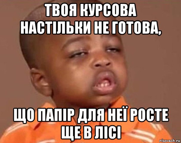 твоя курсова настільки не готова, що папір для неї росте ще в лісі, Мем  Какой пацан (негритенок)