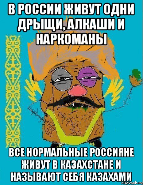 В РОССИИ ЖИВУТ ОДНИ ДРЫЩИ, АЛКАШИ И НАРКОМАНЫ ВСЕ НОРМАЛЬНЫЕ РОССИЯНЕ ЖИВУТ В КАЗАХСТАНЕ И НАЗЫВАЮТ СЕБЯ КАЗАХАМИ, Мем калз