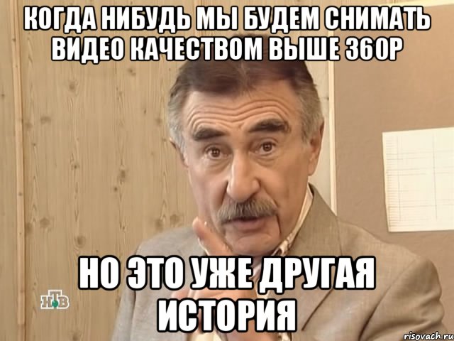 Когда нибудь мы будем снимать видео качеством выше 360р Но это уже другая история, Мем Каневский (Но это уже совсем другая история)