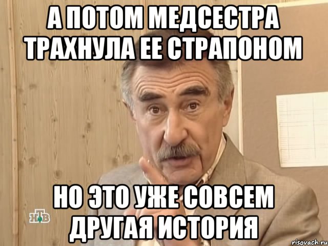 А потом медсестра трахнула ее страпоном Но это уже совсем другая история, Мем Каневский (Но это уже совсем другая история)