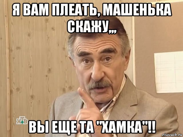 я вам плеать, машенька скажу,,, вы еще та "хамка"!!, Мем Каневский (Но это уже совсем другая история)