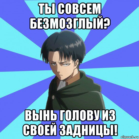 ты совсем безмозглый? вынь голову из своей задницы!