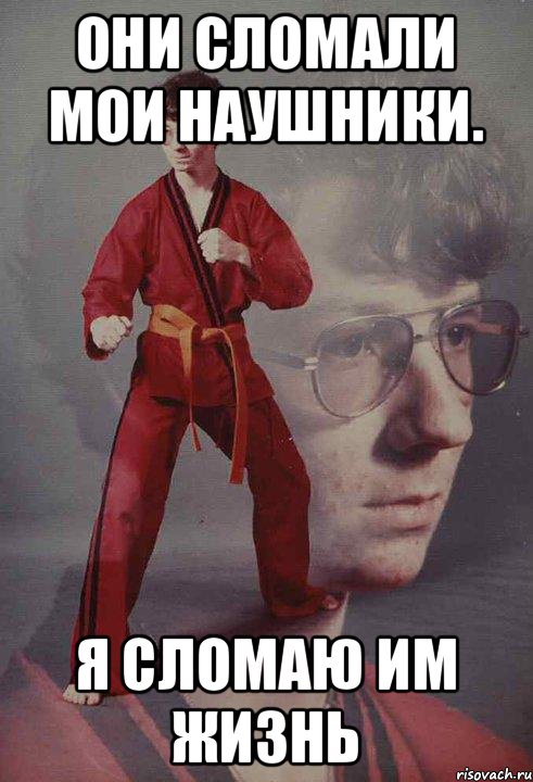 Они сломали мои наушники. Я сломаю им жизнь
