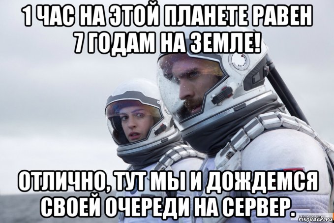1 час на этой планете равен 7 годам на земле! отлично, тут мы и дождемся своей очереди на сервер., Мем Картинка интерстеллар