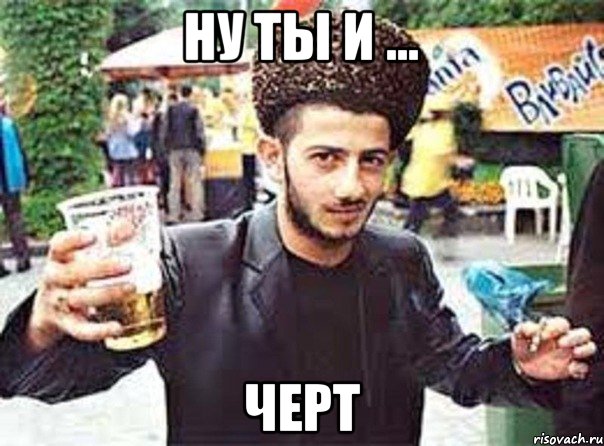 Ну ты и ... Черт