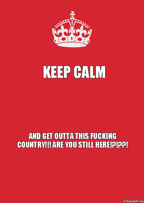 KEEP CALM  AND GET OUTTA THIS FUCKING COUNTRY!!! ARE YOU STILL HERE!?!??!, Комикс Keep Calm 3