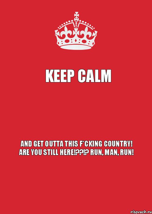 KEEP CALM  AND GET OUTTA THIS F*CKING COUNTRY! ARE YOU STILL HERE!??!? RUN, MAN, RUN!, Комикс Keep Calm 3