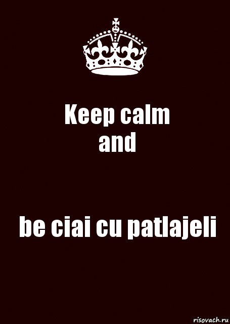 Keep calm
and be ciai cu patlajeli