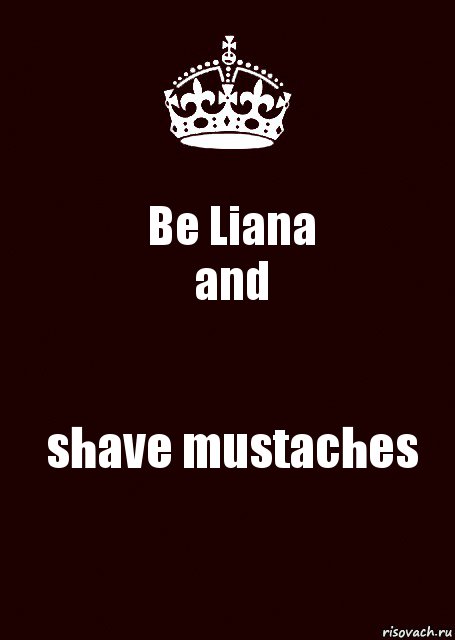 Be Liana
and shave mustaches, Комикс keep calm