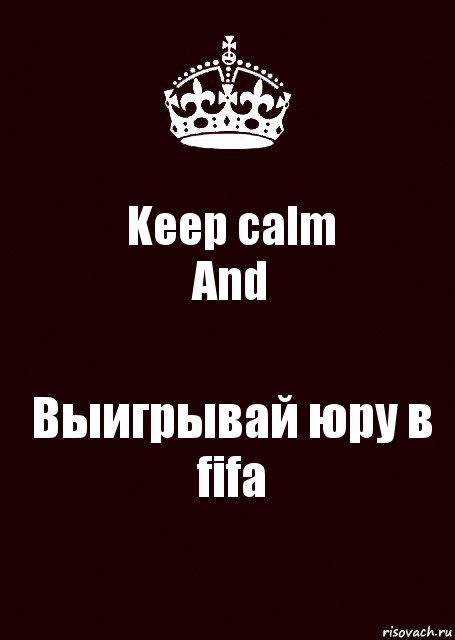 Keep calm
And Выигрывай юру в fifa