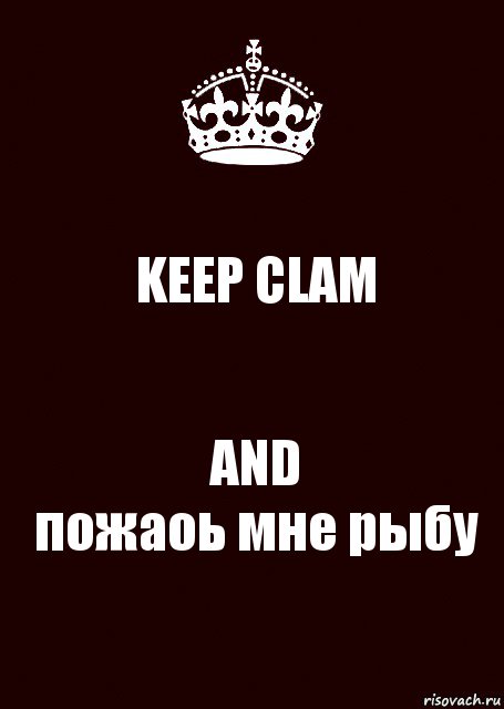 KEEP CLAM AND
пожаоь мне рыбу