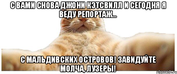 С вами снова Джони Кэтсвилл и сегодня я веду репортаж... с Мальдивских островов! Завидуйте молча, лузеры!, Мем   Кэтсвилл