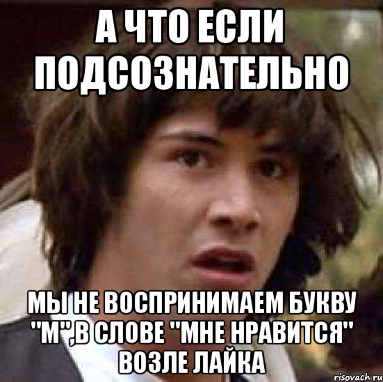 А что если подсознательно мы не воспринимаем букву "м",в слове "мне нравится" возле лайка, Мем А что если (Киану Ривз)