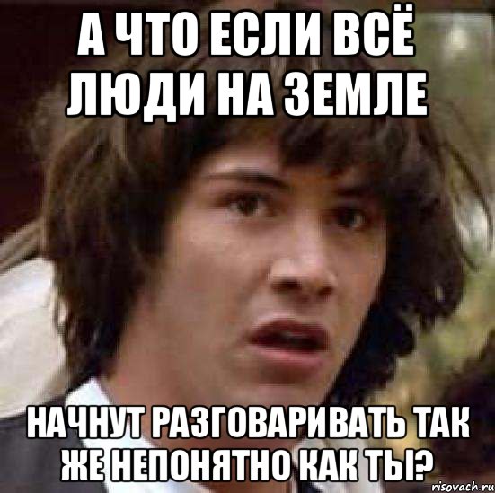 А что если всё люди на земле начнут разговаривать так же непонятно как ты?, Мем А что если (Киану Ривз)