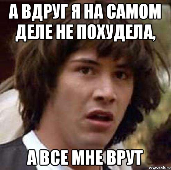 А ВДРУГ Я НА САМОМ ДЕЛЕ НЕ ПОХУДЕЛА, А ВСЕ МНЕ ВРУТ, Мем А что если (Киану Ривз)