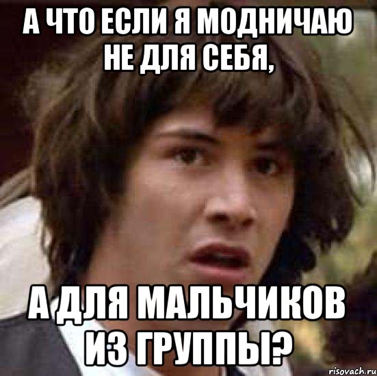 А что если я модничаю не для себя, А для мальчиков из группы?, Мем А что если (Киану Ривз)