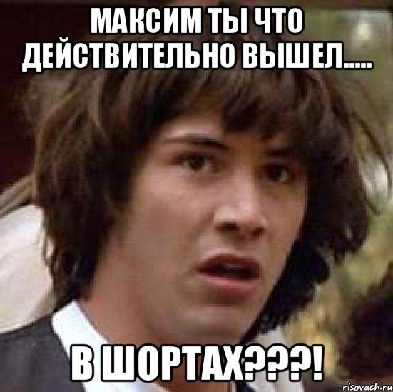 Максим ты что действительно вышел..... В шортах???!, Мем А что если (Киану Ривз)