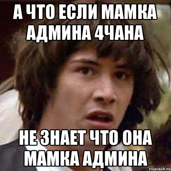 А что если мамка админа 4чана не знает что она мамка админа, Мем А что если (Киану Ривз)