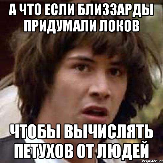 А ЧТО ЕСЛИ БЛИЗЗАРДЫ ПРИДУМАЛИ ЛОКОВ ЧТОБЫ ВЫЧИСЛЯТЬ ПЕТУХОВ ОТ ЛЮДЕЙ, Мем А что если (Киану Ривз)