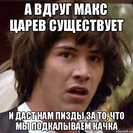 А вдруг Макс Царев существует И даст нам пизды за то, что мы подкалываем Качка, Мем А что если (Киану Ривз)