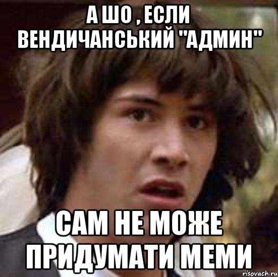 а шо , если Вендичанський "админ" сам не може придумати меми, Мем А что если (Киану Ривз)