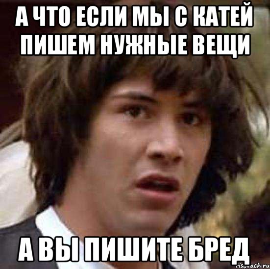 А что если мы с Катей пишем нужные вещи А вы пишите бред, Мем А что если (Киану Ривз)