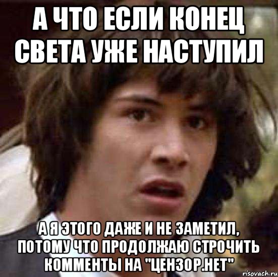 А что если конец света уже наступил а я этого даже и не заметил, потому что продолжаю строчить комменты на "Цензор.нет", Мем А что если (Киану Ривз)