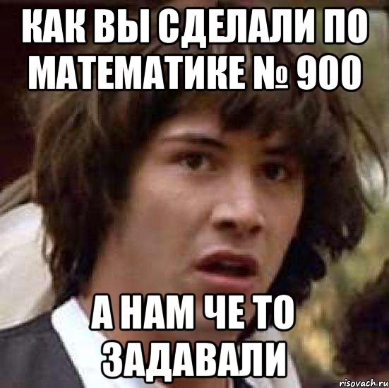 Как вы сделали по математике № 900 А нам че то задавали, Мем А что если (Киану Ривз)