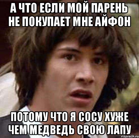 А что если мой парень не покупает мне айфон Потому что я сосу хуже чем медведь свою лапу, Мем А что если (Киану Ривз)