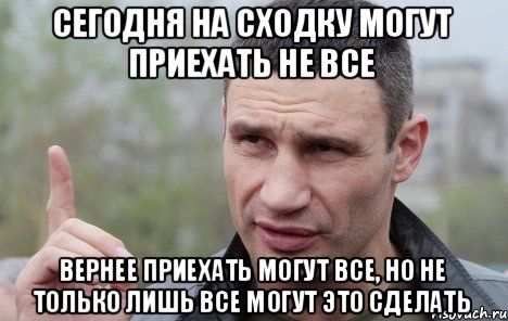 сегодня на сходку могут приехать не все вернее приехать могут все, но не только лишь все могут это сделать, Мем Кличко говорит