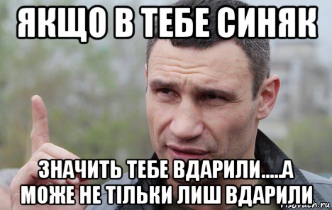 якщо в тебе синяк значить тебе вдарили.....а може не тільки лиш вдарили, Мем Кличко говорит