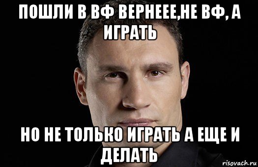 пошли в вф вернеее,не вф, а играть но не только играть а еще и делать, Мем Кличко