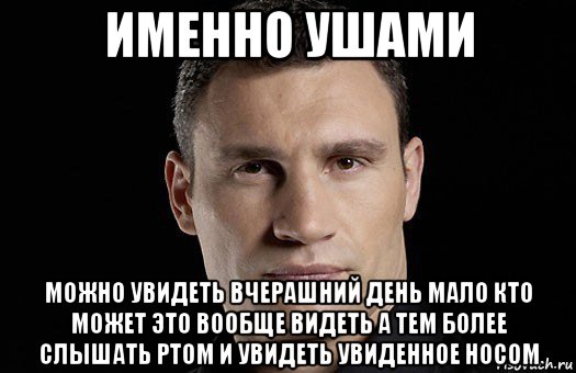 именно ушами можно увидеть вчерашний день мало кто может это вообще видеть а тем более слышать ртом и увидеть увиденное носом, Мем Кличко