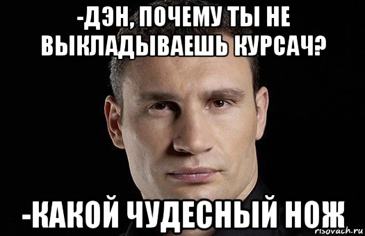 -дэн, почему ты не выкладываешь курсач? -какой чудесный нож, Мем Кличко