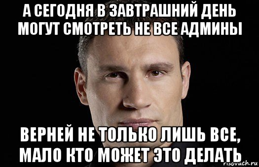 а сегодня в завтрашний день могут смотреть не все админы верней не только лишь все, мало кто может это делать, Мем Кличко