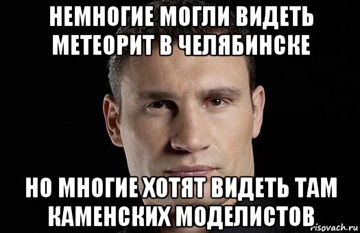 немногие могли видеть метеорит в челябинске но многие хотят видеть там каменских моделистов, Мем Кличко