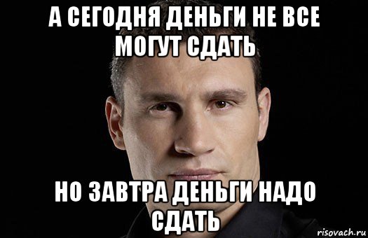 а сегодня деньги не все могут сдать но завтра деньги надо сдать, Мем Кличко