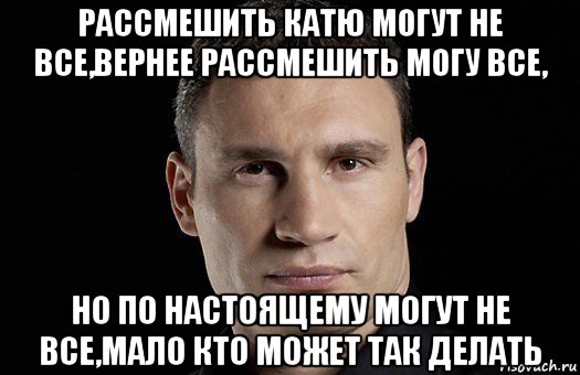 рассмешить катю могут не все,вернее рассмешить могу все, но по настоящему могут не все,мало кто может так делать, Мем Кличко