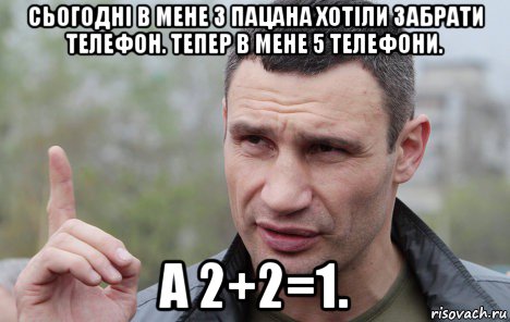 сьогодні в мене 3 пацана хотіли забрати телефон. тепер в мене 5 телефони. а 2+2=1., Мем Кличко говорит