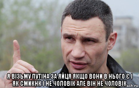  я візьму путіна за яйця якщо вони в нього є і як смикнк і не чоловік але він не чоловік, Мем Кличко говорит