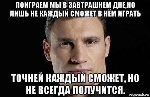 поиграем мы в завтрашнем дне,но лишь не каждый сможет в нём играть точней каждый сможет, но не всегда получится., Мем Кличко