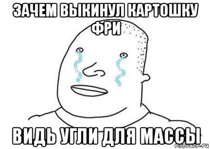 зачем выкинул картошку фри видь угли для массы
