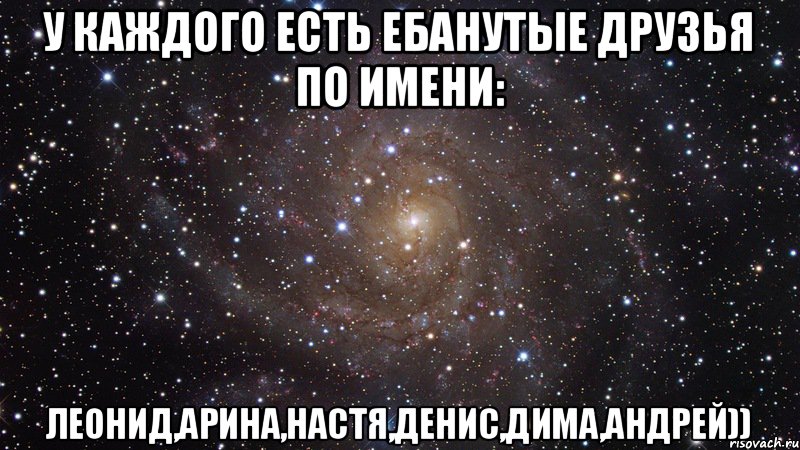 У каждого есть ебанутые друзья по имени: Леонид,Арина,Настя,Денис,Дима,Андрей)), Мем  Космос (офигенно)