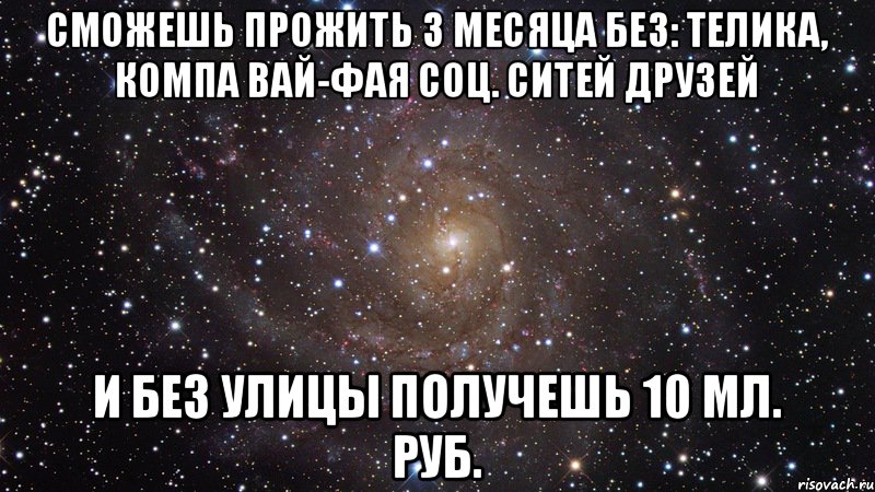 Сможешь прожить 3 месяца без: Телика, Компа Вай-фая Соц. ситей Друзей И без улицы Получешь 10 мл. руб., Мем  Космос (офигенно)